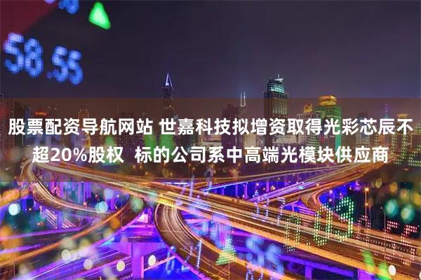 股票配资导航网站 世嘉科技拟增资取得光彩芯辰不超20%股权  标的公司系中高端光模块供应商