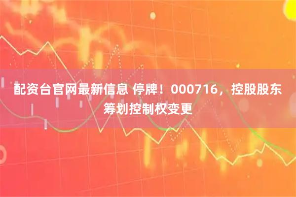 配资台官网最新信息 停牌！000716，控股股东筹划控制权变更