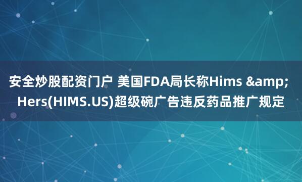 安全炒股配资门户 美国FDA局长称Hims & Hers(HIMS.US)超级碗广告违反药品推广规定