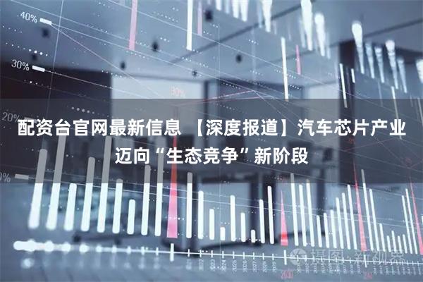 配资台官网最新信息 【深度报道】汽车芯片产业迈向“生态竞争”新阶段