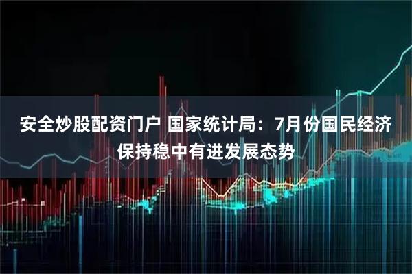 安全炒股配资门户 国家统计局：7月份国民经济保持稳中有进发展态势