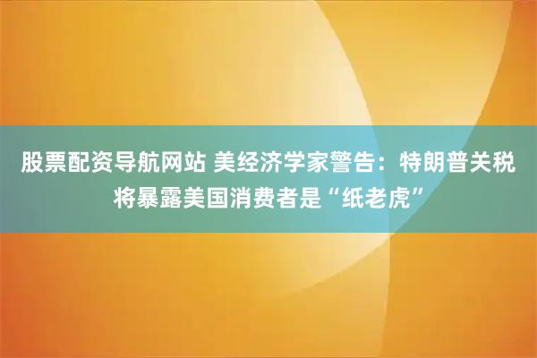 股票配资导航网站 美经济学家警告：特朗普关税将暴露美国消费者是“纸老虎”