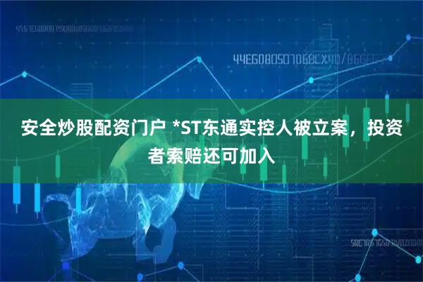 安全炒股配资门户 *ST东通实控人被立案，投资者索赔还可加入