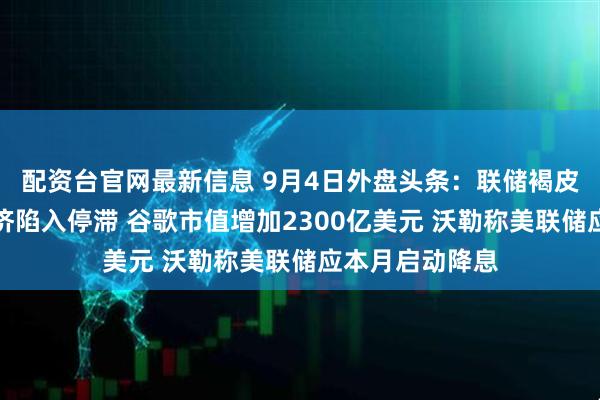 配资台官网最新信息 9月4日外盘头条：联储褐皮书显示美国经济陷入停滞 谷歌市值增加2300亿美元 沃勒称美联储应本月启动降息