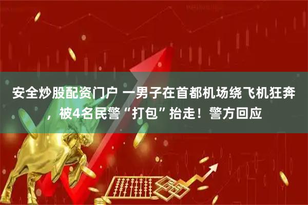 安全炒股配资门户 一男子在首都机场绕飞机狂奔，被4名民警“打包”抬走！警方回应