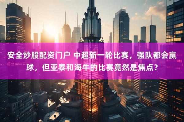 安全炒股配资门户 中超新一轮比赛，强队都会赢球，但亚泰和海牛的比赛竟然是焦点？