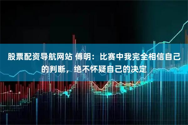 股票配资导航网站 傅明：比赛中我完全相信自己的判断，绝不怀疑自己的决定