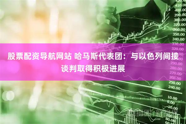 股票配资导航网站 哈马斯代表团：与以色列间接谈判取得积极进展
