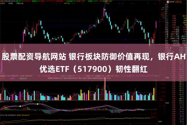 股票配资导航网站 银行板块防御价值再现，银行AH优选ETF（517900）韧性翻红