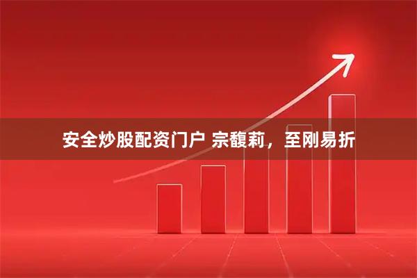 安全炒股配资门户 宗馥莉，至刚易折