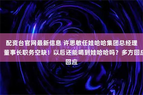 配资台官网最新信息 许思敏任娃哈哈集团总经理，董事长职务空缺！以后还能喝到娃哈哈吗？多方回应