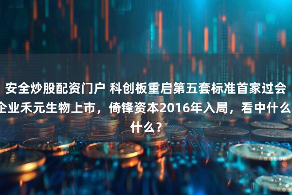 安全炒股配资门户 科创板重启第五套标准首家过会企业禾元生物上市，倚锋资本2016年入局，看中什么？