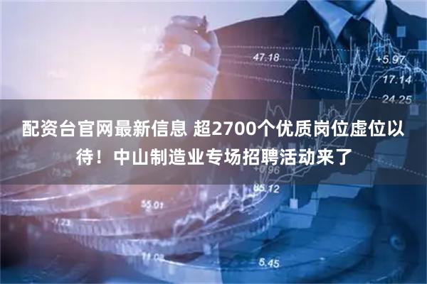 配资台官网最新信息 超2700个优质岗位虚位以待！中山制造业专场招聘活动来了