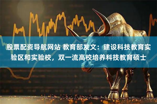 股票配资导航网站 教育部发文:建设科技教育实验区和实验校,双一流高校培养科技教育硕士