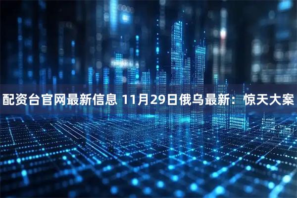 配资台官网最新信息 11月29日俄乌最新：惊天大案
