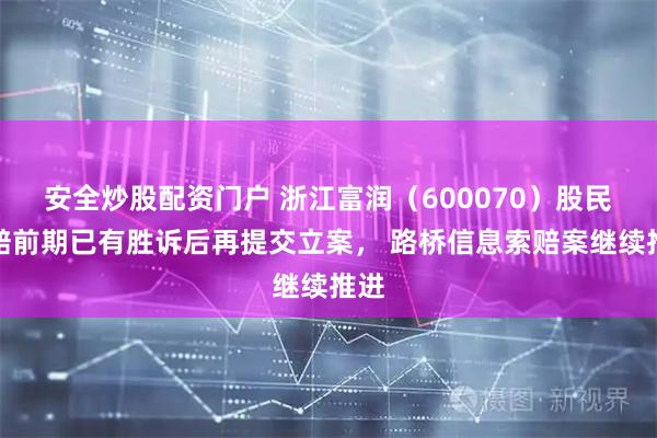 安全炒股配资门户 浙江富润（600070）股民索赔前期已有胜诉后再提交立案， 路桥信息索赔案继续推进