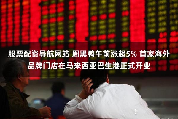 股票配资导航网站 周黑鸭午前涨超5% 首家海外品牌门店在马来西亚巴生港正式开业