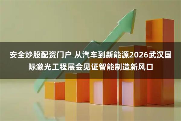 安全炒股配资门户 从汽车到新能源2026武汉国际激光工程展会见证智能制造新风口