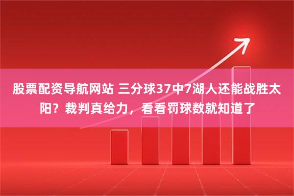 股票配资导航网站 三分球37中7湖人还能战胜太阳？裁判真给力，看看罚球数就知道了