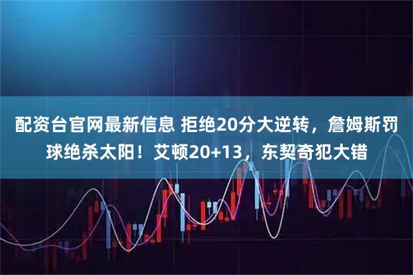 配资台官网最新信息 拒绝20分大逆转，詹姆斯罚球绝杀太阳！艾顿20+13，东契奇犯大错