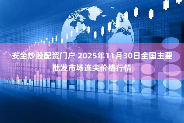 安全炒股配资门户 2025年11月30日全国主要批发市场连尖价格行情