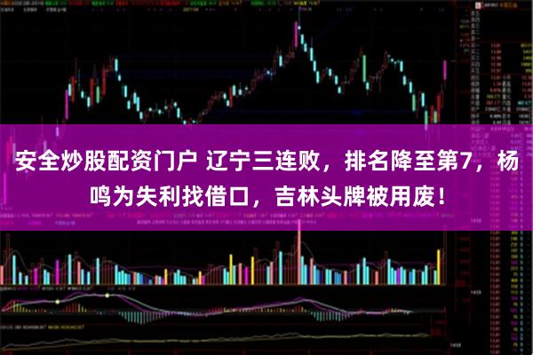 安全炒股配资门户 辽宁三连败，排名降至第7，杨鸣为失利找借口，吉林头牌被用废！