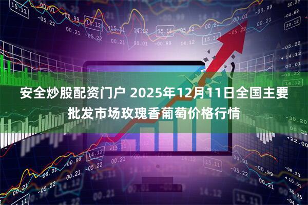 安全炒股配资门户 2025年12月11日全国主要批发市场玫瑰香葡萄价格行情