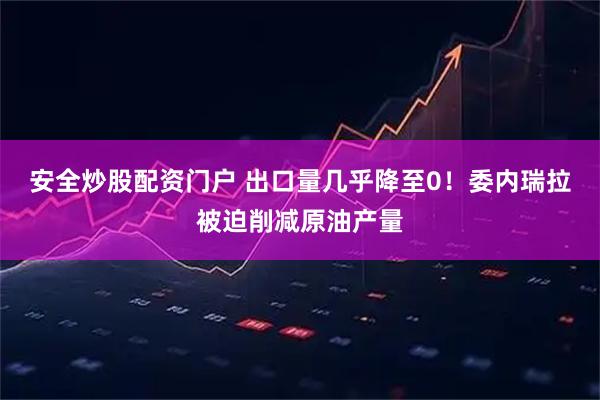 安全炒股配资门户 出口量几乎降至0！委内瑞拉被迫削减原油产量