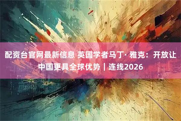 配资台官网最新信息 英国学者马丁· 雅克：开放让中国更具全球优势｜连线2026