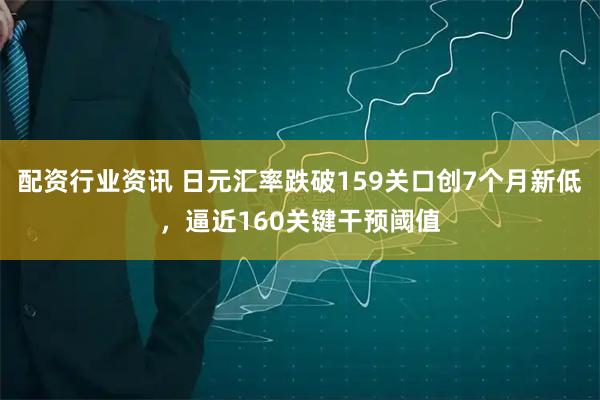 配资行业资讯 日元汇率跌破159关口创7个月新低，逼近160关键干预阈值