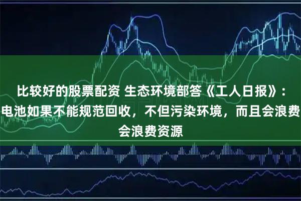 比较好的股票配资 生态环境部答《工人日报》：动力电池如果不能规范回收，不但污染环境，而且会浪费资源