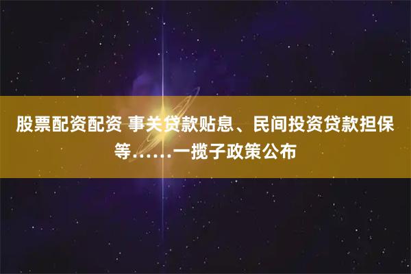 股票配资配资 事关贷款贴息、民间投资贷款担保等……一揽子政策公布