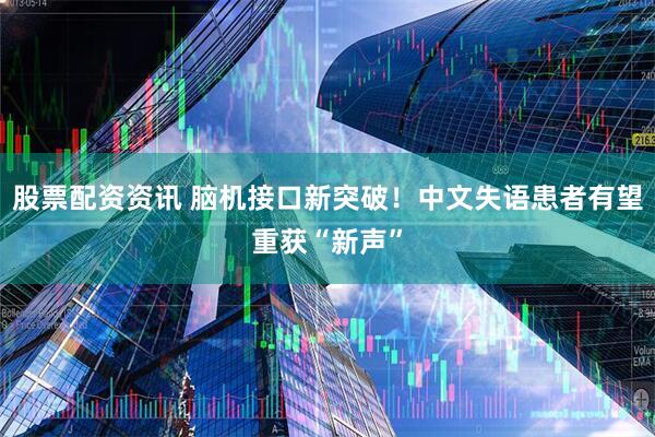 股票配资资讯 脑机接口新突破！中文失语患者有望重获“新声”