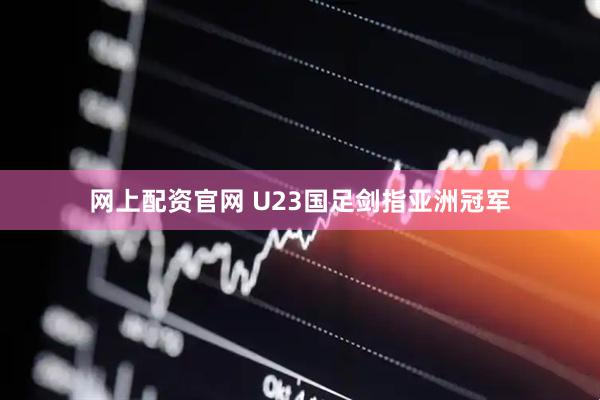 网上配资官网 U23国足剑指亚洲冠军