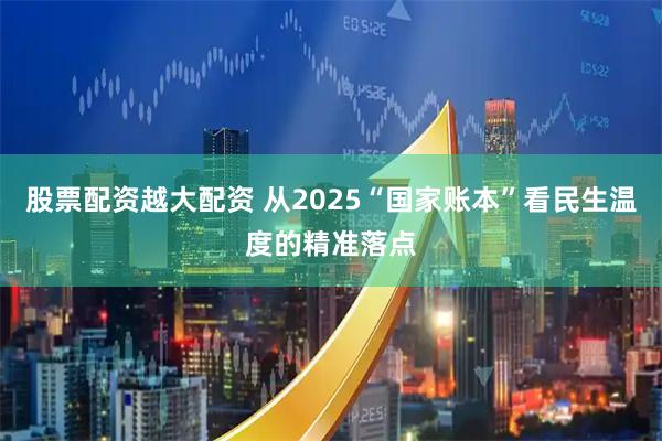 股票配资越大配资 从2025“国家账本”看民生温度的精准落点