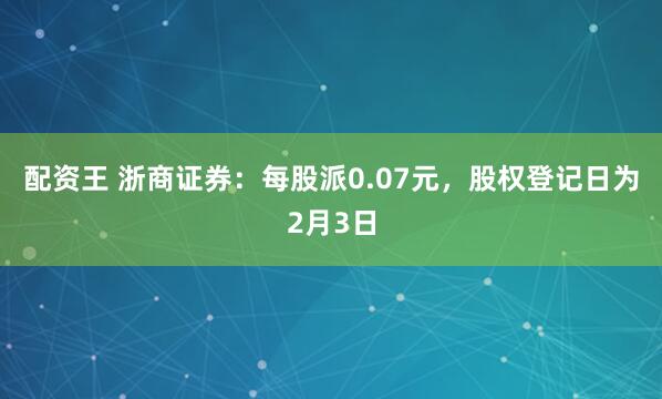 配资王 浙商证券：每股派0.07元，股权登记日为2月3日