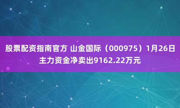 股票配资指南官方 山金国际（000975）1月26日主力资金净卖出9162.22万元