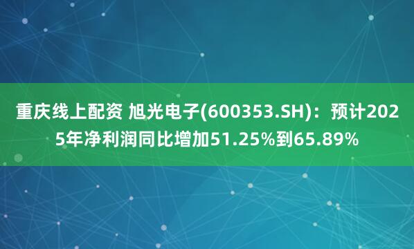 重庆线上配资 旭光电子(600353.SH)：预计2025年净利润同比增加51.25%到65.89%