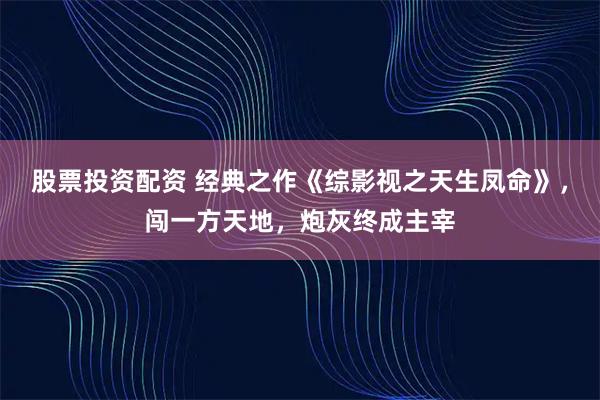股票投资配资 经典之作《综影视之天生凤命》，闯一方天地，炮灰终成主宰
