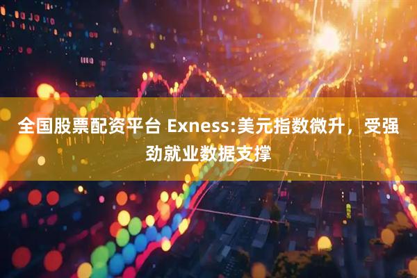 全国股票配资平台 Exness:美元指数微升，受强劲就业数据支撑