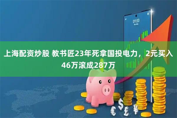 上海配资炒股 教书匠23年死拿国投电力，2元买入46万滚成287万