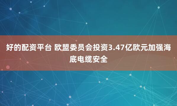 好的配资平台 欧盟委员会投资3.47亿欧元加强海底电缆安全