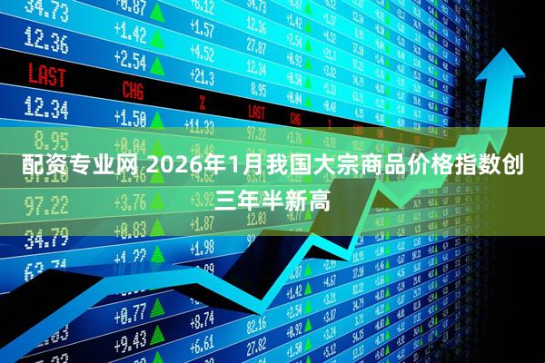 配资专业网 2026年1月我国大宗商品价格指数创三年半新高