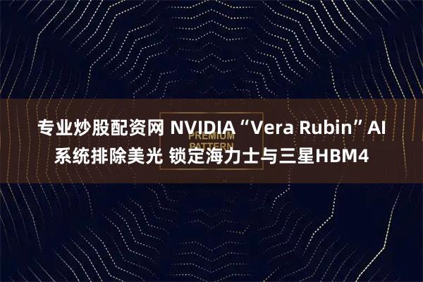 专业炒股配资网 NVIDIA“Vera Rubin”AI系统排除美光 锁定海力士与三星HBM4