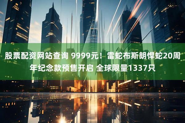 股票配资网站查询 9999元！雷蛇布斯朗悍蛇20周年纪念款预售开启 全球限量1337只