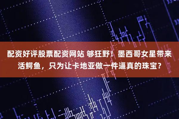 配资好评股票配资网站 够狂野！墨西哥女星带来活鳄鱼，只为让卡地亚做一件逼真的珠宝？