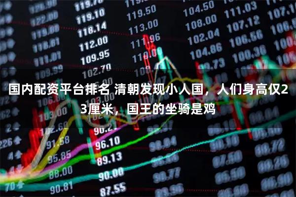 国内配资平台排名 清朝发现小人国，人们身高仅23厘米，国王的坐骑是鸡