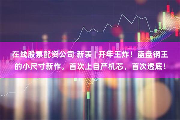 在线股票配资公司 新表 | 开年王炸！蓝盘钢王的小尺寸新作，首次上自产机芯，首次透底！