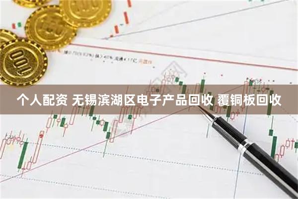 个人配资 无锡滨湖区电子产品回收 覆铜板回收
