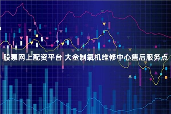 股票网上配资平台 大金制氧机维修中心售后服务点